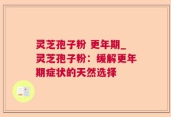 灵芝孢子粉 更年期_灵芝孢子粉：缓解更年期症状的天然选择