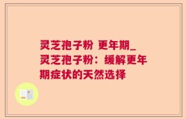 灵芝孢子粉 更年期_灵芝孢子粉：缓解更年期症状的天然选择