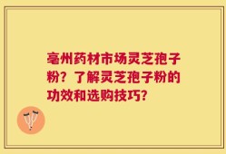 亳州药材市场灵芝孢子粉？了解灵芝孢子粉的功效和选购技巧？