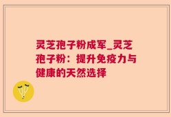 灵芝孢子粉成军_灵芝孢子粉：提升免疫力与健康的天然选择