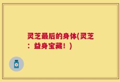 灵芝最后的身体(灵芝：益身宝藏！)