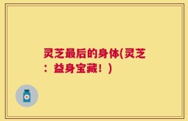 灵芝最后的身体(灵芝：益身宝藏！)