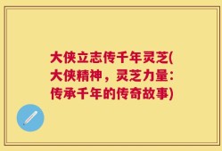 大侠立志传千年灵芝(大侠精神，灵芝力量：传承千年的传奇故事)