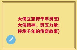 大侠立志传千年灵芝(大侠精神，灵芝力量：传承千年的传奇故事)