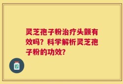 灵芝孢子粉治疗头颤有效吗？科学解析灵芝孢子粉的功效？