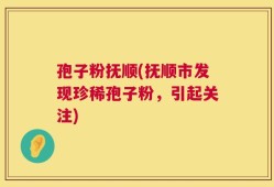 孢子粉抚顺(抚顺市发现珍稀孢子粉，引起关注)