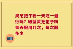 灵芝孢子粉一天吃一遍行吗？破壁灵芝孢子粉每天服用几次，每次服多少