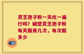 灵芝孢子粉一天吃一遍行吗？破壁灵芝孢子粉每天服用几次，每次服多少