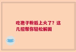 吃孢子粉后上火了？这几招帮你轻松解困
