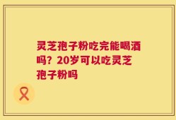 灵芝孢子粉吃完能喝酒吗？20岁可以吃灵芝孢子粉吗