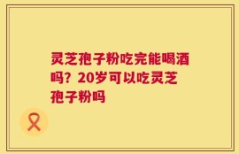 灵芝孢子粉吃完能喝酒吗？20岁可以吃灵芝孢子粉吗