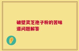 破壁灵芝孢子粉的苦味道问题解答