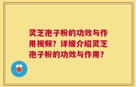 灵芝孢子粉的功效与作用视频？详细介绍灵芝孢子粉的功效与作用？