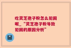 吃灵芝孢子粉怎么犯困呢_“灵芝孢子粉导致犯困的原因分析”