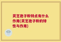 灵芝孢子粉特点有什么作用(灵芝孢子粉的特性与作用)