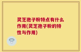 灵芝孢子粉特点有什么作用(灵芝孢子粉的特性与作用)