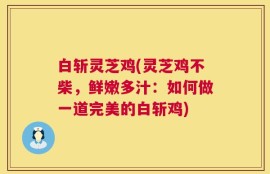 白斩灵芝鸡(灵芝鸡不柴，鲜嫩多汁：如何做一道完美的白斩鸡)