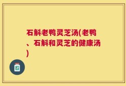 石斛老鸭灵芝汤(老鸭、石斛和灵芝的健康汤)