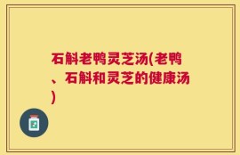 石斛老鸭灵芝汤(老鸭、石斛和灵芝的健康汤)