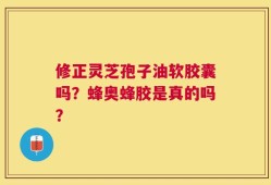 修正灵芝孢子油软胶囊吗？蜂奥蜂胶是真的吗？