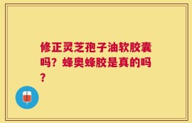 修正灵芝孢子油软胶囊吗？蜂奥蜂胶是真的吗？