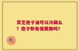 灵芝孢子油可以冷藏么？孢子粉有保质期吗？