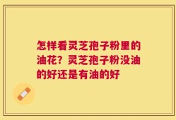 怎样看灵芝孢子粉里的油花？灵芝孢子粉没油的好还是有油的好