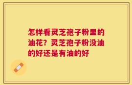 怎样看灵芝孢子粉里的油花？灵芝孢子粉没油的好还是有油的好