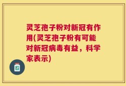 灵芝孢子粉对新冠有作用(灵芝孢子粉有可能对新冠病毒有益，科学家表示)