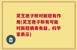 灵芝孢子粉对新冠有作用(灵芝孢子粉有可能对新冠病毒有益，科学家表示)