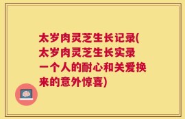 太岁肉灵芝生长记录(太岁肉灵芝生长实录 一个人的耐心和关爱换来的意外惊喜)