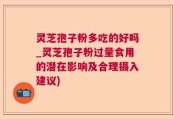 灵芝孢子粉多吃的好吗_灵芝孢子粉过量食用的潜在影响及合理摄入建议)