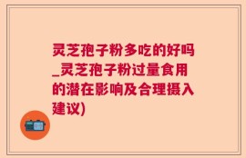 灵芝孢子粉多吃的好吗_灵芝孢子粉过量食用的潜在影响及合理摄入建议)