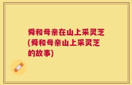 舜和母亲在山上采灵芝(舜和母亲山上采灵芝的故事)