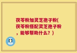 茯苓粉加灵芝孢子粉(茯苓粉搭配灵芝孢子粉，能够帮助什么？)