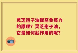灵芝孢子油提高免疫力的原理？灵芝孢子油，它是如何起作用的呢？