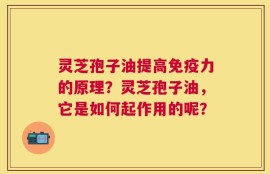 灵芝孢子油提高免疫力的原理？灵芝孢子油，它是如何起作用的呢？