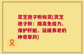 灵芝孢子粉和灵(灵芝孢子粉：提高免疫力、保护肝脏、延缓衰老的神奇草药)