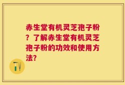 赤生堂有机灵芝孢子粉？了解赤生堂有机灵芝孢子粉的功效和使用方法？