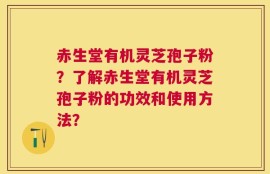 赤生堂有机灵芝孢子粉？了解赤生堂有机灵芝孢子粉的功效和使用方法？