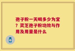 孢子粉一天喝多少为宜？灵芝孢子粉功效与作用及用量是什么