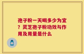 孢子粉一天喝多少为宜？灵芝孢子粉功效与作用及用量是什么