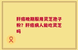 肝癌晚期服用灵芝孢子粉？肝癌病人能吃灵芝吗