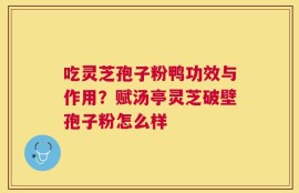 吃灵芝孢子粉鸭功效与作用？赋汤亭灵芝破壁孢子粉怎么样