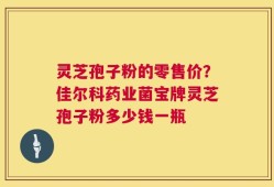 灵芝孢子粉的零售价？佳尔科药业菌宝牌灵芝孢子粉多少钱一瓶