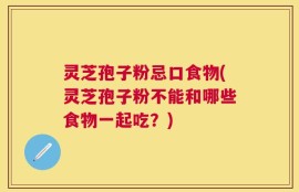 灵芝孢子粉忌口食物(灵芝孢子粉不能和哪些食物一起吃？)