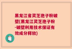 黑龙江省灵芝孢子粉破壁(黑龙江灵芝孢子粉-破壁利用技术保证有效成分释放)