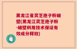 黑龙江省灵芝孢子粉破壁(黑龙江灵芝孢子粉-破壁利用技术保证有效成分释放)