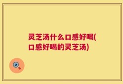 灵芝汤什么口感好喝(口感好喝的灵芝汤)