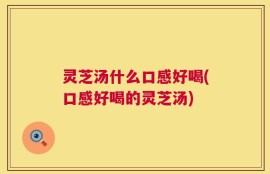 灵芝汤什么口感好喝(口感好喝的灵芝汤)